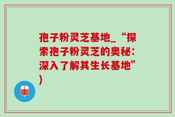 孢子粉灵芝基地_“探索孢子粉灵芝的奥秘:深入了解其生长基地”) 孢子粉灵芝基地_“探索孢子粉灵芝的奥秘:深入了解其生长基地”)