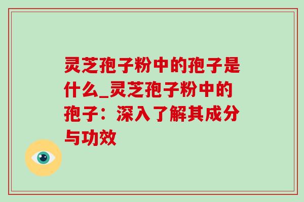 灵芝孢子粉中的孢子是什么_灵芝孢子粉中的孢子:深入了解其成分与功效 灵芝孢子粉中的孢子是什么_灵芝孢子粉中的孢子:深入了解其成分与功效