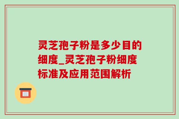 灵芝孢子粉是多少目的细度_灵芝孢子粉细度标准及应用范围解析 灵芝孢子粉是多少目的细度_灵芝孢子粉细度标准及应用范围解析