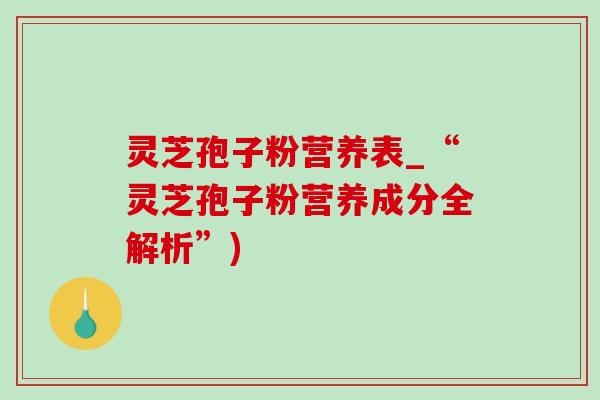 灵芝孢子粉营养表_“灵芝孢子粉营养成分全解析”) 灵芝孢子粉营养表_“灵芝孢子粉营养成分全解析”)