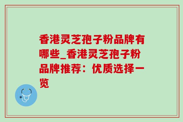 香港灵芝孢子粉品牌有哪些_香港灵芝孢子粉品牌推荐:优质选择一览 香港灵芝孢子粉品牌有哪些_香港灵芝孢子粉品牌推荐:优质选择一览