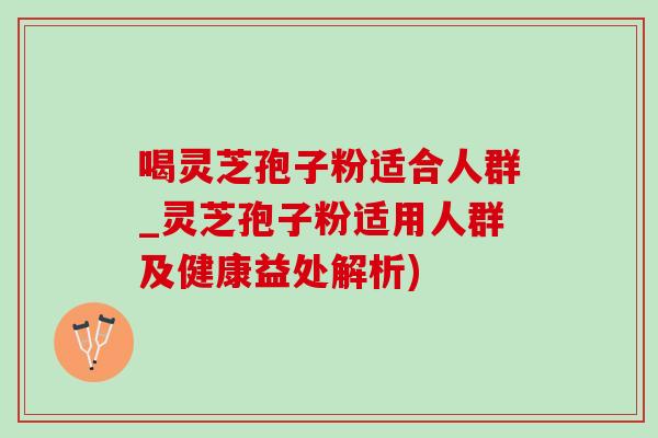 喝灵芝孢子粉适合人群_灵芝孢子粉适用人群及健康益处解析) 喝灵芝孢子粉适合人群_灵芝孢子粉适用人群及健康益处解析)