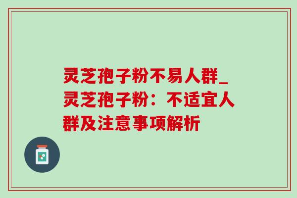 灵芝孢子粉不易人群_灵芝孢子粉:不适宜人群及注意事项解析 灵芝孢子粉不易人群_灵芝孢子粉:不适宜人群及注意事项解析