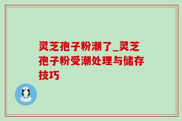 灵芝孢子粉潮了_灵芝孢子粉受潮处理与储存技巧 灵芝孢子粉潮了_灵芝孢子粉受潮处理与储存技巧