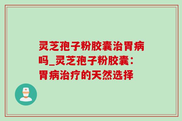 灵芝孢子粉胶囊胃吗_灵芝孢子粉胶囊:胃的天然选择 灵芝孢子粉胶囊胃吗_灵芝孢子粉胶囊:胃的天然选择