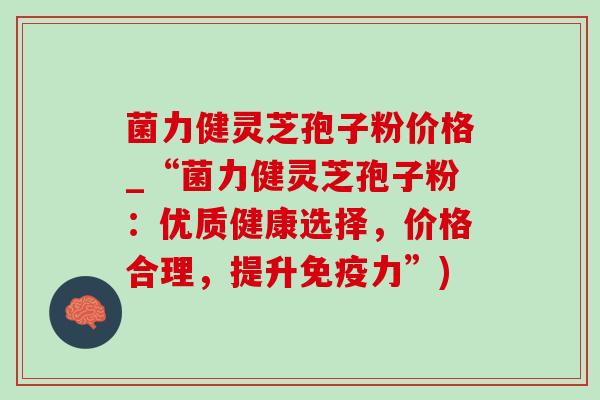 菌力健灵芝孢子粉价格_“菌力健灵芝孢子粉:优质健康选择,价格合理,提升免疫力”) 菌力健灵芝孢子粉价格_“菌力健灵芝孢子粉:优质健康选择,价格合理,提升免疫力”)
