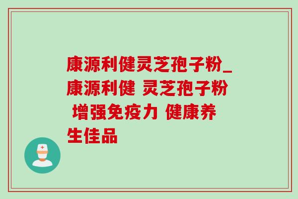 康源利健灵芝孢子粉_康源利健 灵芝孢子粉 增强免疫力 健康养生佳品 康源利健灵芝孢子粉_康源利健 灵芝孢子粉 增强免疫力 健康养生佳品