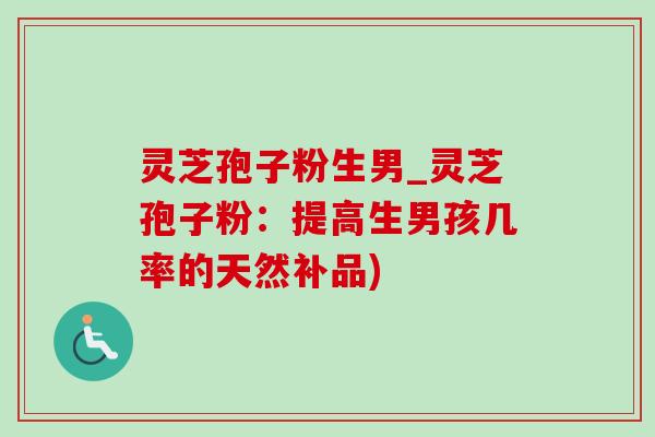 灵芝孢子粉生男_灵芝孢子粉：提高生男孩几率的天然补品)
