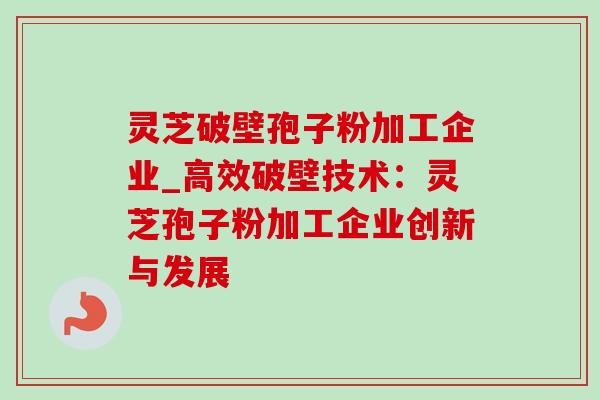 灵芝破壁孢子粉加工企业_高效破壁技术：灵芝孢子粉加工企业创新与发展