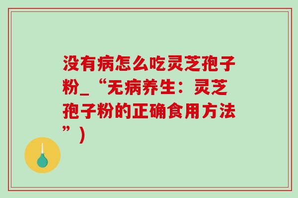 没有怎么吃灵芝孢子粉_“无养生:灵芝孢子粉的正确食用方法”) 没有怎么吃灵芝孢子粉_“无养生:灵芝孢子粉的正确食用方法”)