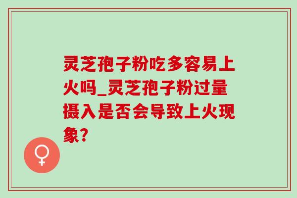 灵芝孢子粉吃多容易上火吗_灵芝孢子粉过量摄入是否会导致上火现象? 灵芝孢子粉吃多容易上火吗_灵芝孢子粉过量摄入是否会导致上火现象?