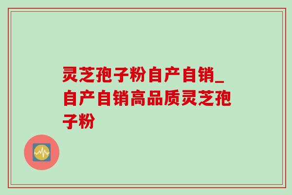 灵芝孢子粉自产自销_自产自销高品质灵芝孢子粉 灵芝孢子粉自产自销_自产自销高品质灵芝孢子粉