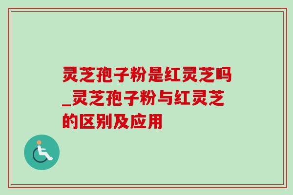 灵芝孢子粉是红灵芝吗_灵芝孢子粉与红灵芝的区别及应用 灵芝孢子粉是红灵芝吗_灵芝孢子粉与红灵芝的区别及应用