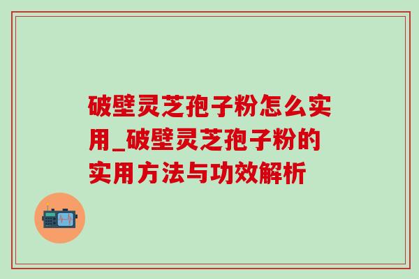 破壁灵芝孢子粉怎么实用_破壁灵芝孢子粉的实用方法与功效解析 破壁灵芝孢子粉怎么实用_破壁灵芝孢子粉的实用方法与功效解析