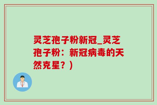 灵芝孢子粉新冠_灵芝孢子粉:新冠的天然克星?) 灵芝孢子粉新冠_灵芝孢子粉:新冠的天然克星?)