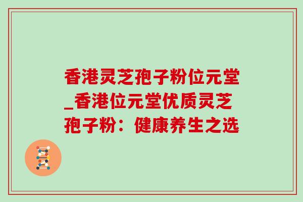 香港灵芝孢子粉位元堂_香港位元堂优质灵芝孢子粉：健康养生之选