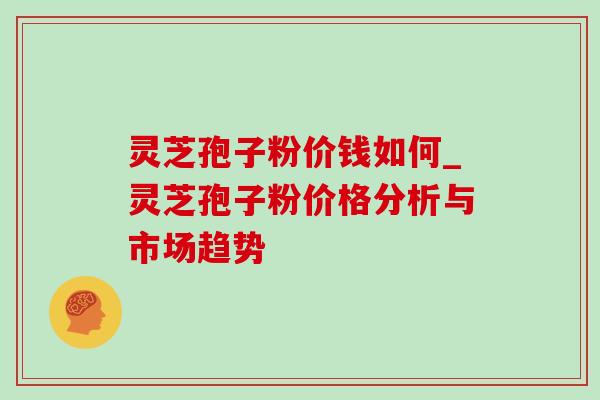 灵芝孢子粉价钱如何_灵芝孢子粉价格分析与市场趋势 灵芝孢子粉价钱如何_灵芝孢子粉价格分析与市场趋势