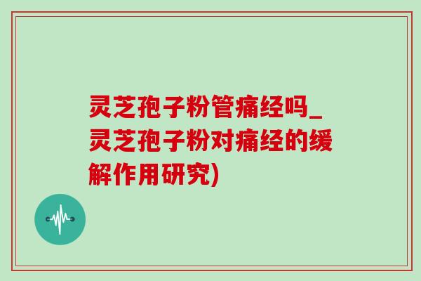 灵芝孢子粉管痛经吗_灵芝孢子粉对痛经的缓解作用研究) 灵芝孢子粉管痛经吗_灵芝孢子粉对痛经的缓解作用研究)