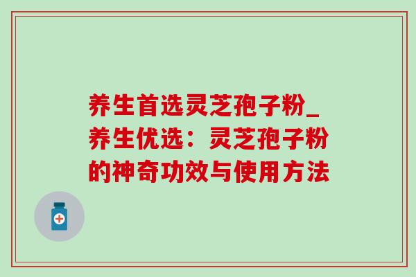 养生首选灵芝孢子粉_养生优选：灵芝孢子粉的神奇功效与使用方法