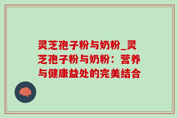 灵芝孢子粉与奶粉_灵芝孢子粉与奶粉:营养与健康益处的完美结合 灵芝孢子粉与奶粉_灵芝孢子粉与奶粉:营养与健康益处的完美结合