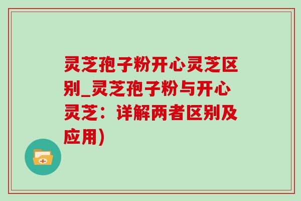 灵芝孢子粉开心灵芝区别_灵芝孢子粉与开心灵芝:详解两者区别及应用) 灵芝孢子粉开心灵芝区别_灵芝孢子粉与开心灵芝:详解两者区别及应用)