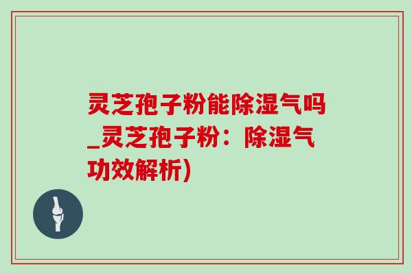 灵芝孢子粉能除湿气吗_灵芝孢子粉：除湿气功效解析)