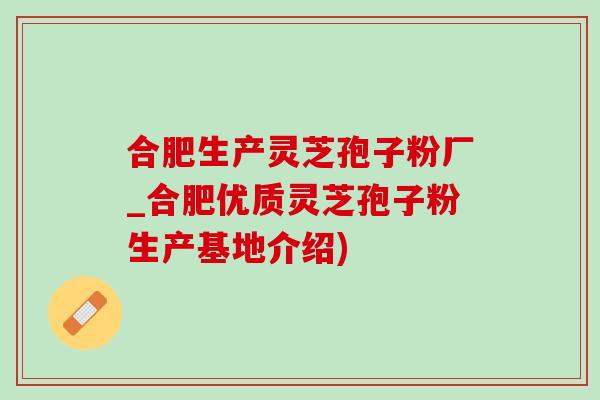 合肥生产灵芝孢子粉厂_合肥优质灵芝孢子粉生产基地介绍) 合肥生产灵芝孢子粉厂_合肥优质灵芝孢子粉生产基地介绍)