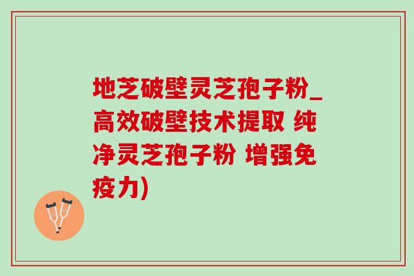 地芝破壁灵芝孢子粉_高效破壁技术提取 纯净灵芝孢子粉 增强免疫力) 地芝破壁灵芝孢子粉_高效破壁技术提取 纯净灵芝孢子粉 增强免疫力)