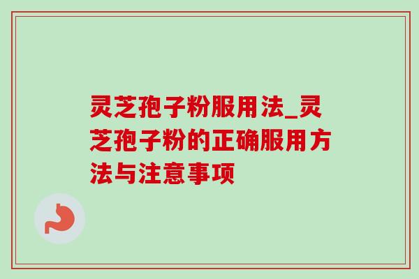 灵芝孢子粉服用法_灵芝孢子粉的正确服用方法与注意事项 灵芝孢子粉服用法_灵芝孢子粉的正确服用方法与注意事项