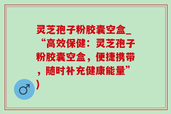 灵芝孢子粉胶囊空盒_“高效保健:灵芝孢子粉胶囊空盒,便捷携带,随时补充健康能量”) 灵芝孢子粉胶囊空盒_“高效保健:灵芝孢子粉胶囊空盒,便捷携带,随时补充健康能量”)