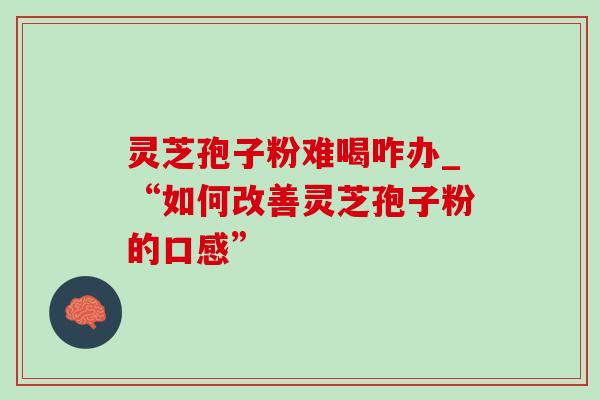 灵芝孢子粉难喝咋办_“如何改善灵芝孢子粉的口感” 灵芝孢子粉难喝咋办_“如何改善灵芝孢子粉的口感”