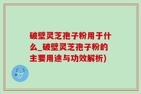 破壁灵芝孢子粉用于什么_破壁灵芝孢子粉的主要用途与功效解析)