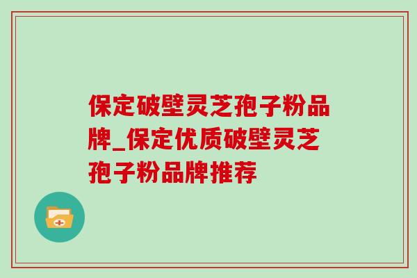 保定破壁灵芝孢子粉品牌_保定优质破壁灵芝孢子粉品牌推荐 保定破壁灵芝孢子粉品牌_保定优质破壁灵芝孢子粉品牌推荐