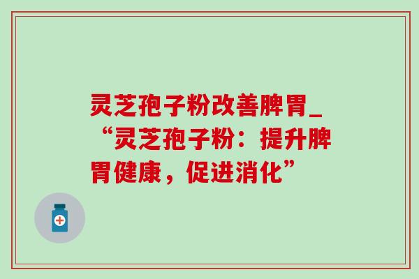 灵芝孢子粉改善脾胃_“灵芝孢子粉:提升脾胃健康,促进消化” 灵芝孢子粉改善脾胃_“灵芝孢子粉:提升脾胃健康,促进消化”