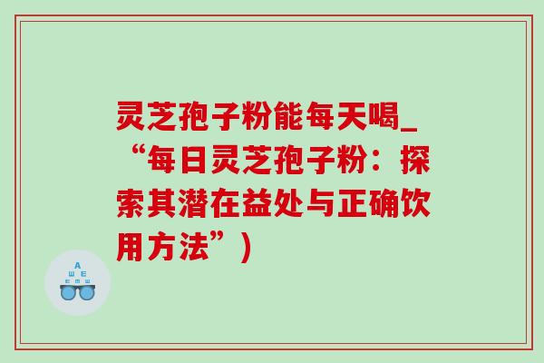 灵芝孢子粉能每天喝_“每日灵芝孢子粉:探索其潜在益处与正确饮用方法”) 灵芝孢子粉能每天喝_“每日灵芝孢子粉:探索其潜在益处与正确饮用方法”)