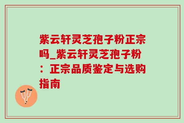 紫云轩灵芝孢子粉正宗吗_紫云轩灵芝孢子粉:正宗品质鉴定与选购指南 紫云轩灵芝孢子粉正宗吗_紫云轩灵芝孢子粉:正宗品质鉴定与选购指南