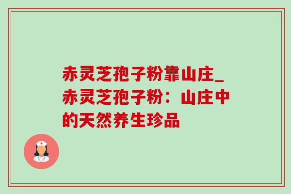 赤灵芝孢子粉靠山庄_赤灵芝孢子粉:山庄中的天然养生珍品 赤灵芝孢子粉靠山庄_赤灵芝孢子粉:山庄中的天然养生珍品