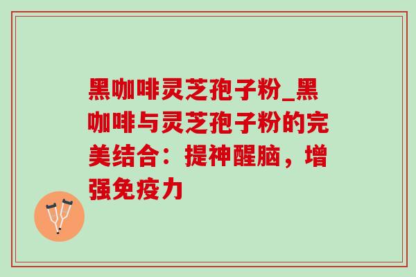 黑咖啡灵芝孢子粉_黑咖啡与灵芝孢子粉的完美结合:提神醒脑,增强免疫力 黑咖啡灵芝孢子粉_黑咖啡与灵芝孢子粉的完美结合:提神醒脑,增强免疫力