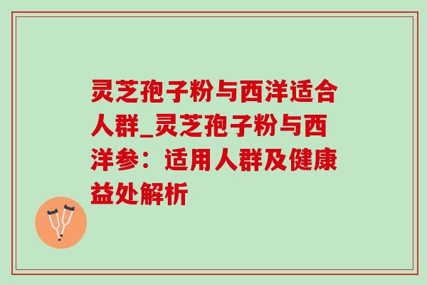 灵芝孢子粉与西洋适合人群_灵芝孢子粉与西洋参:适用人群及健康益处解析 灵芝孢子粉与西洋适合人群_灵芝孢子粉与西洋参:适用人群及健康益处解析