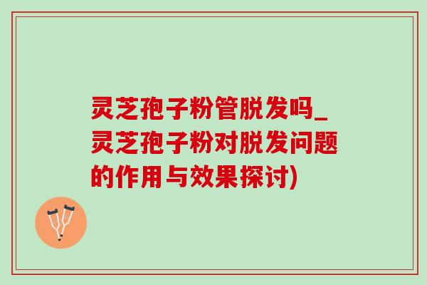 灵芝孢子粉管吗_灵芝孢子粉对问题的作用与效果探讨) 灵芝孢子粉管吗_灵芝孢子粉对问题的作用与效果探讨)