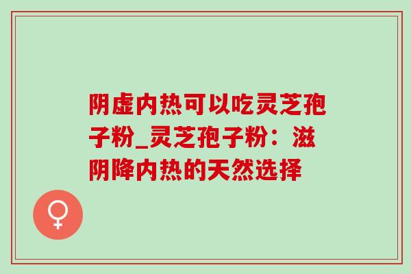 阴虚内热可以吃灵芝孢子粉_灵芝孢子粉:滋阴降内热的天然选择 阴虚内热可以吃灵芝孢子粉_灵芝孢子粉:滋阴降内热的天然选择