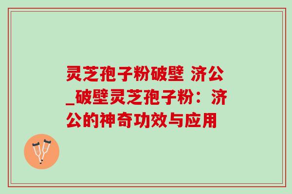 灵芝孢子粉破壁 济公_破壁灵芝孢子粉:济公的神奇功效与应用 灵芝孢子粉破壁 济公_破壁灵芝孢子粉:济公的神奇功效与应用