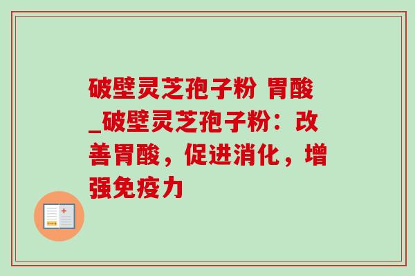破壁灵芝孢子粉 胃酸_破壁灵芝孢子粉:改善胃酸,促进消化,增强免疫力 破壁灵芝孢子粉 胃酸_破壁灵芝孢子粉:改善胃酸,促进消化,增强免疫力