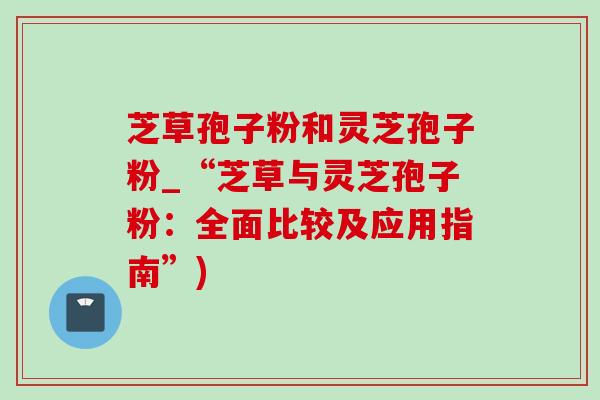 芝草孢子粉和灵芝孢子粉_“芝草与灵芝孢子粉:全面比较及应用指南”) 芝草孢子粉和灵芝孢子粉_“芝草与灵芝孢子粉:全面比较及应用指南”)