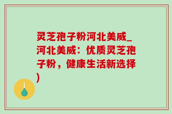 灵芝孢子粉河北美威_河北美威:优质灵芝孢子粉,健康生活新选择) 灵芝孢子粉河北美威_河北美威:优质灵芝孢子粉,健康生活新选择)