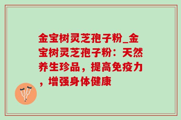 金宝树灵芝孢子粉_金宝树灵芝孢子粉:天然养生珍品,提高免疫力,增强身体健康 金宝树灵芝孢子粉_金宝树灵芝孢子粉:天然养生珍品,提高免疫力,增强身体健康