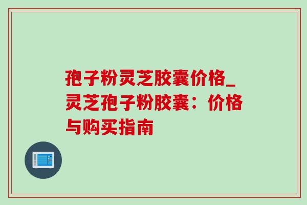 孢子粉灵芝胶囊价格_灵芝孢子粉胶囊:价格与购买指南 孢子粉灵芝胶囊价格_灵芝孢子粉胶囊:价格与购买指南