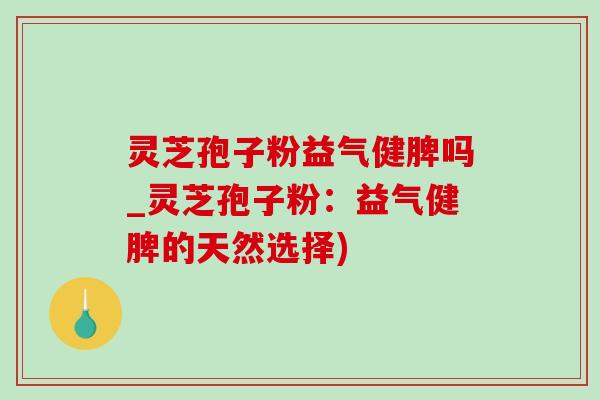灵芝孢子粉益气健脾吗_灵芝孢子粉：益气健脾的天然选择)