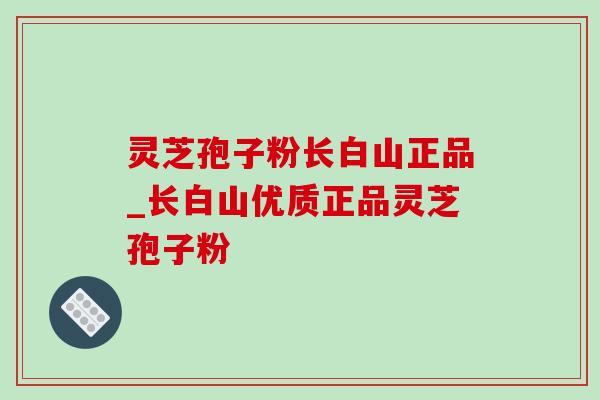 灵芝孢子粉长白山正品_长白山优质正品灵芝孢子粉 灵芝孢子粉长白山正品_长白山优质正品灵芝孢子粉