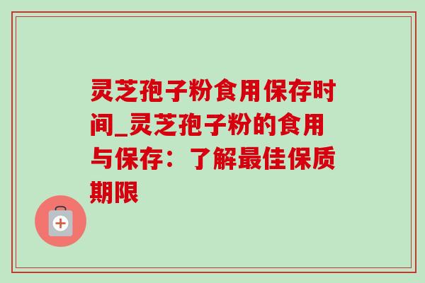 灵芝孢子粉食用保存时间_灵芝孢子粉的食用与保存：了解佳保质期限